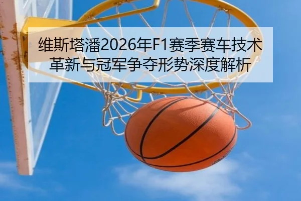 维斯塔潘2026年F1赛季赛车技术革新与冠军争夺形势深度解析